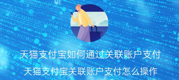 天猫支付宝如何通过关联账户支付 天猫支付宝关联账户支付怎么操作